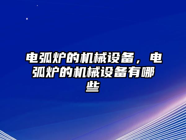 電弧爐的機(jī)械設(shè)備，電弧爐的機(jī)械設(shè)備有哪些