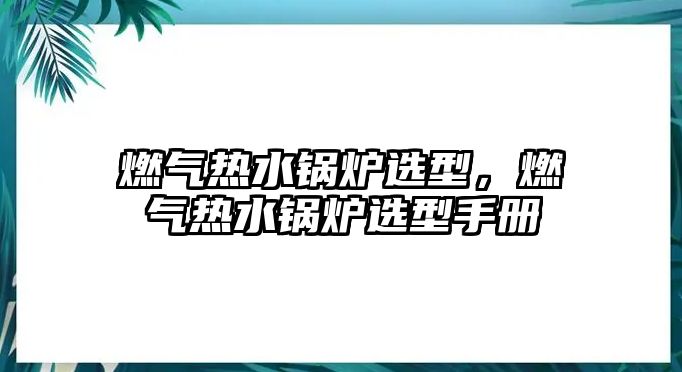 燃?xì)鉄崴仩t選型，燃?xì)鉄崴仩t選型手冊(cè)