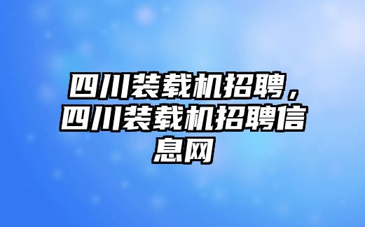 四川裝載機(jī)招聘，四川裝載機(jī)招聘信息網(wǎng)