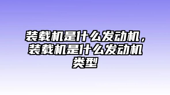 裝載機(jī)是什么發(fā)動(dòng)機(jī)，裝載機(jī)是什么發(fā)動(dòng)機(jī)類型