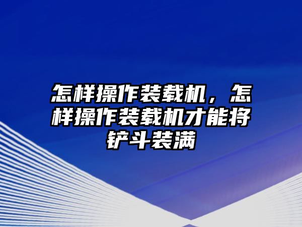 怎樣操作裝載機，怎樣操作裝載機才能將鏟斗裝滿