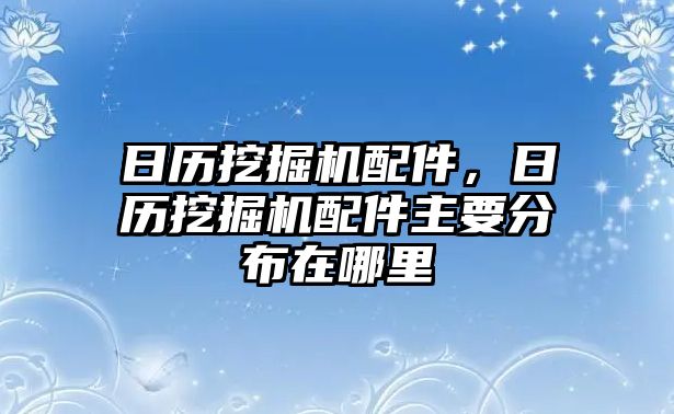 日歷挖掘機(jī)配件，日歷挖掘機(jī)配件主要分布在哪里