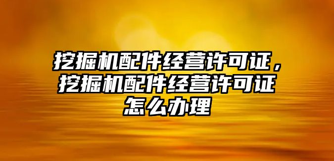 挖掘機配件經(jīng)營許可證，挖掘機配件經(jīng)營許可證怎么辦理