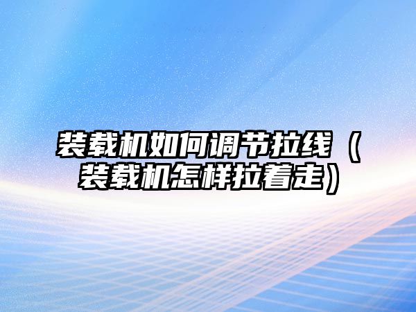 裝載機如何調節(jié)拉線（裝載機怎樣拉著走）