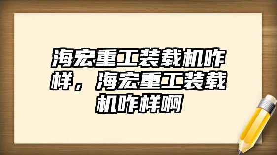 海宏重工裝載機咋樣，海宏重工裝載機咋樣啊