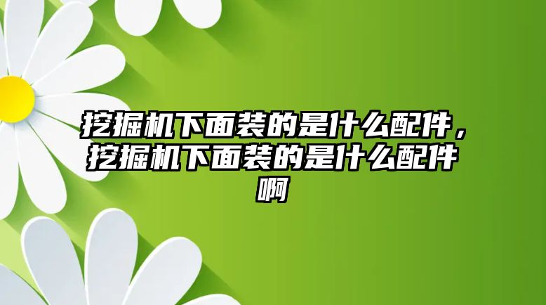 挖掘機(jī)下面裝的是什么配件，挖掘機(jī)下面裝的是什么配件啊