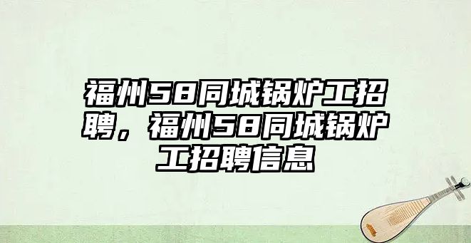 福州58同城鍋爐工招聘，福州58同城鍋爐工招聘信息