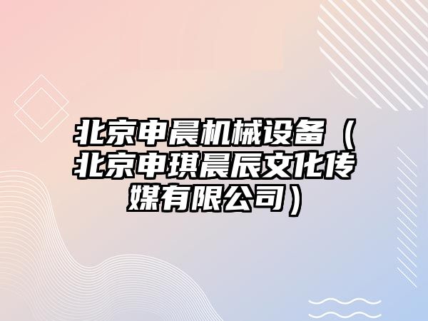 北京申晨機械設(shè)備（北京申琪晨辰文化傳媒有限公司）