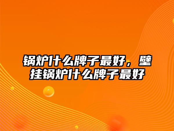 鍋爐什么牌子最好，壁掛鍋爐什么牌子最好