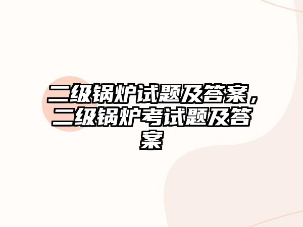 二級(jí)鍋爐試題及答案，二級(jí)鍋爐考試題及答案