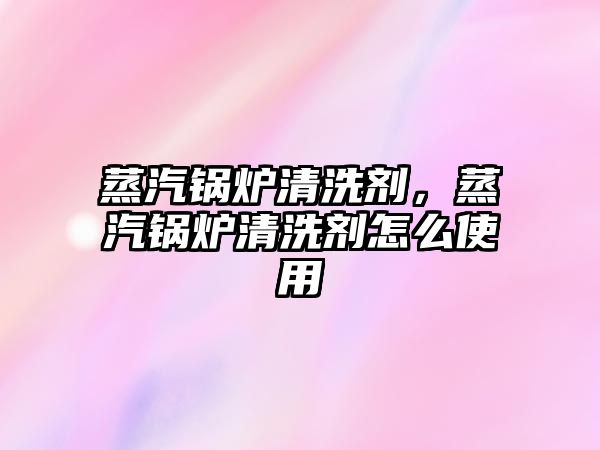 蒸汽鍋爐清洗劑，蒸汽鍋爐清洗劑怎么使用