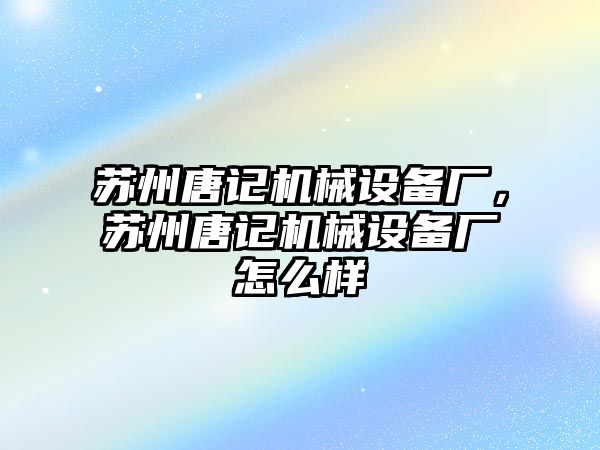 蘇州唐記機械設(shè)備廠，蘇州唐記機械設(shè)備廠怎么樣