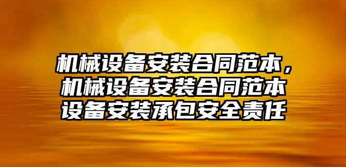 機(jī)械設(shè)備安裝合同范本，機(jī)械設(shè)備安裝合同范本設(shè)備安裝承包安全責(zé)任