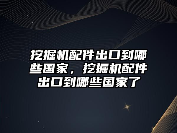 挖掘機配件出口到哪些國家，挖掘機配件出口到哪些國家了