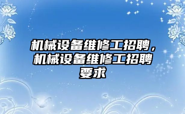 機(jī)械設(shè)備維修工招聘，機(jī)械設(shè)備維修工招聘要求