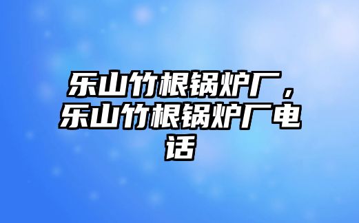 樂山竹根鍋爐廠，樂山竹根鍋爐廠電話