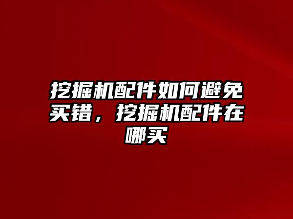 挖掘機(jī)配件如何避免買錯，挖掘機(jī)配件在哪買