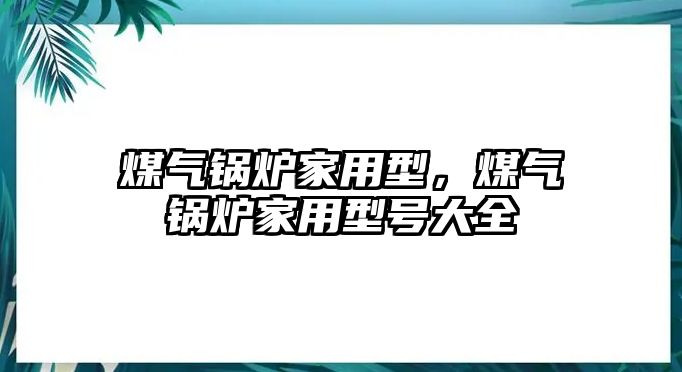 煤氣鍋爐家用型，煤氣鍋爐家用型號(hào)大全