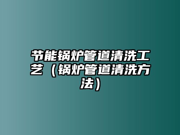 節(jié)能鍋爐管道清洗工藝（鍋爐管道清洗方法）