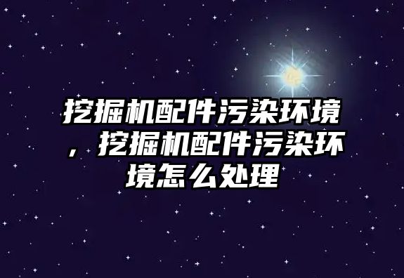 挖掘機配件污染環(huán)境，挖掘機配件污染環(huán)境怎么處理