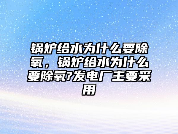 鍋爐給水為什么要除氧，鍋爐給水為什么要除氧?發(fā)電廠主要采用