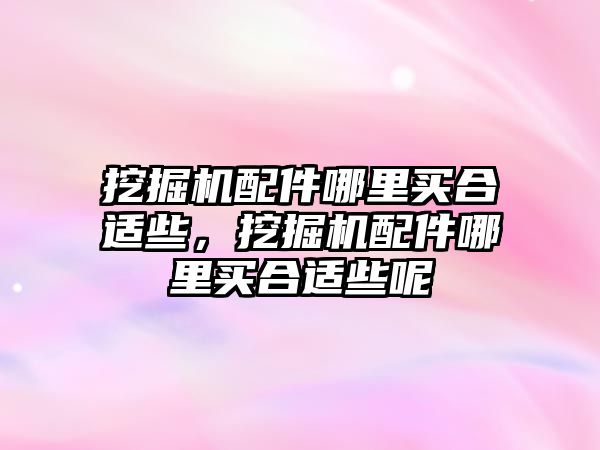 挖掘機配件哪里買合適些，挖掘機配件哪里買合適些呢