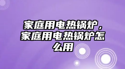 家庭用電熱鍋爐，家庭用電熱鍋爐怎么用