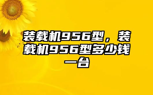 裝載機956型，裝載機956型多少錢一臺