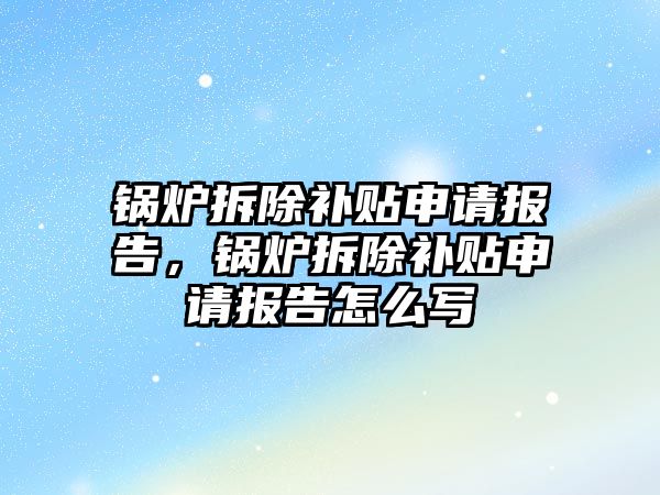 鍋爐拆除補貼申請報告，鍋爐拆除補貼申請報告怎么寫