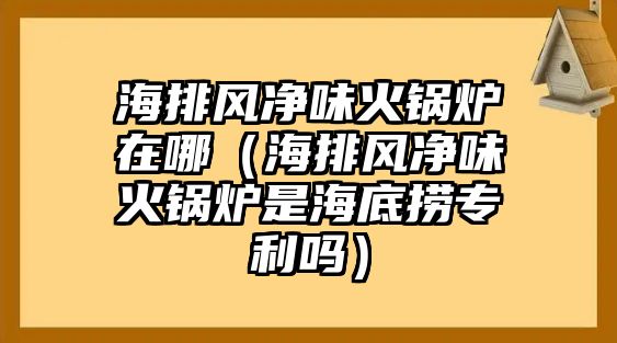 海排風(fēng)凈味火鍋爐在哪（海排風(fēng)凈味火鍋爐是海底撈專(zhuān)利嗎）