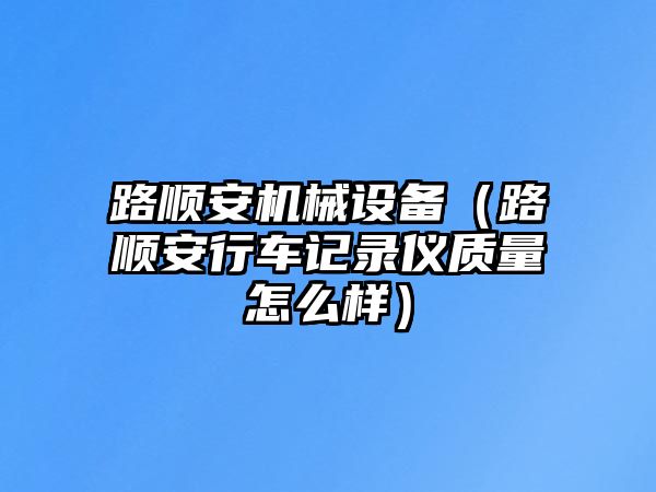 路順安機械設備（路順安行車記錄儀質(zhì)量怎么樣）