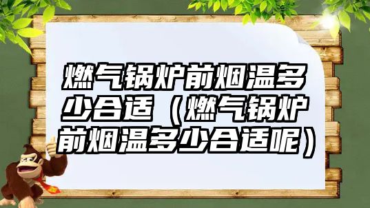 燃?xì)忮仩t前煙溫多少合適（燃?xì)忮仩t前煙溫多少合適呢）