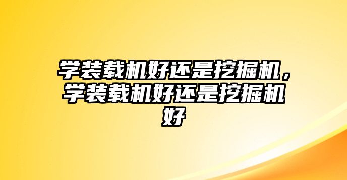 學(xué)裝載機好還是挖掘機，學(xué)裝載機好還是挖掘機好