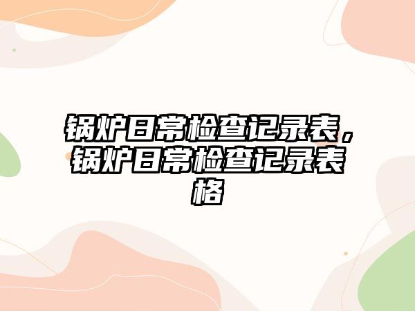 鍋爐日常檢查記錄表，鍋爐日常檢查記錄表格