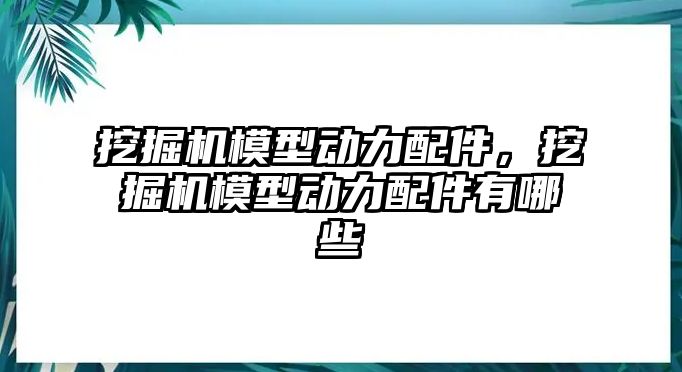 挖掘機(jī)模型動力配件，挖掘機(jī)模型動力配件有哪些