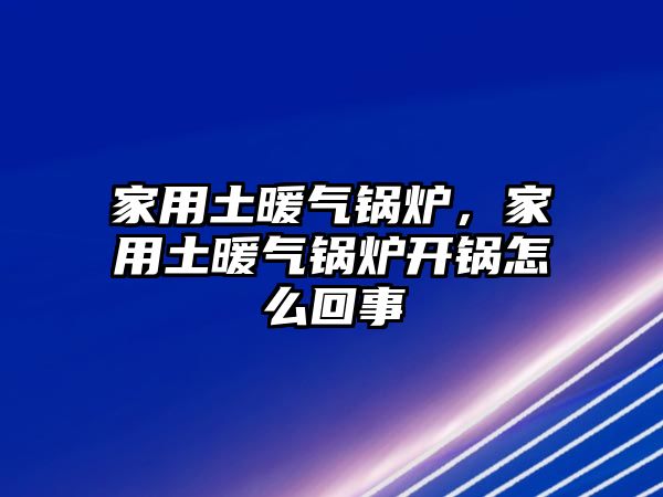 家用土暖氣鍋爐，家用土暖氣鍋爐開鍋怎么回事