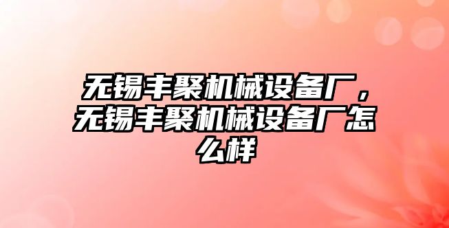 無錫豐聚機(jī)械設(shè)備廠，無錫豐聚機(jī)械設(shè)備廠怎么樣