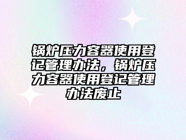 鍋爐壓力容器使用登記管理辦法，鍋爐壓力容器使用登記管理辦法廢止