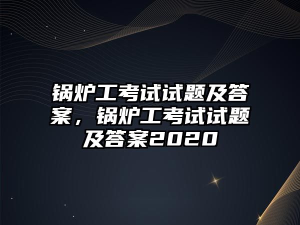 鍋爐工考試試題及答案，鍋爐工考試試題及答案2020