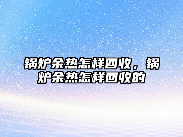 鍋爐余熱怎樣回收，鍋爐余熱怎樣回收的