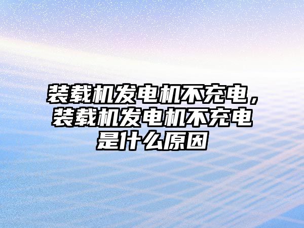 裝載機(jī)發(fā)電機(jī)不充電，裝載機(jī)發(fā)電機(jī)不充電是什么原因