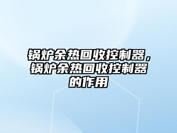 鍋爐余熱回收控制器，鍋爐余熱回收控制器的作用