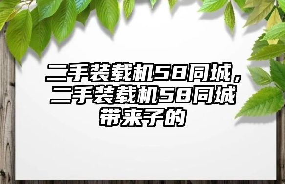 二手裝載機(jī)58同城，二手裝載機(jī)58同城帶來(lái)子的