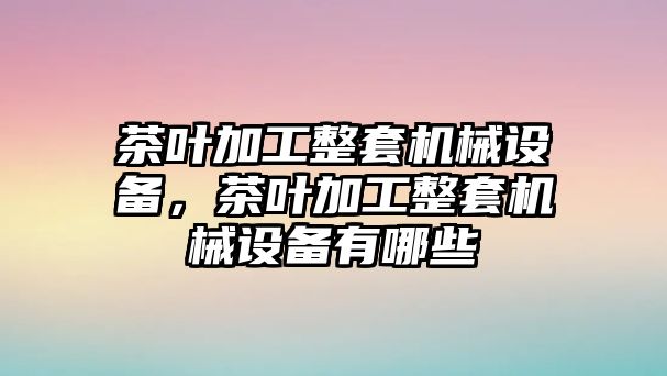 茶葉加工整套機械設(shè)備，茶葉加工整套機械設(shè)備有哪些