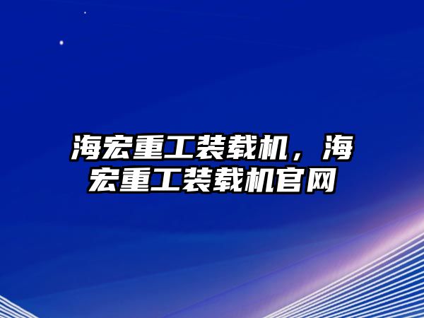 海宏重工裝載機，海宏重工裝載機官網(wǎng)