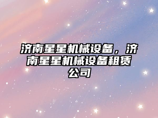 濟南星星機械設(shè)備，濟南星星機械設(shè)備租賃公司