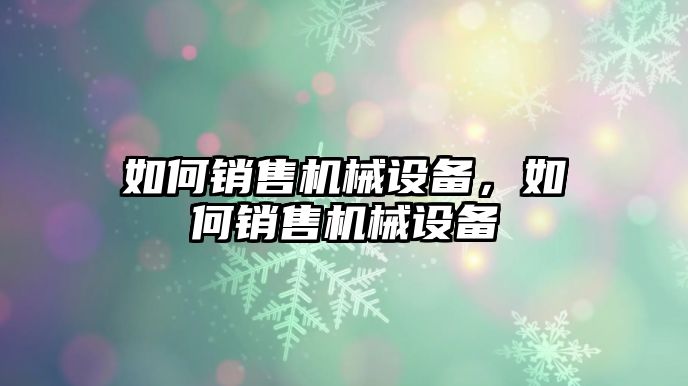 如何銷售機械設(shè)備，如何銷售機械設(shè)備