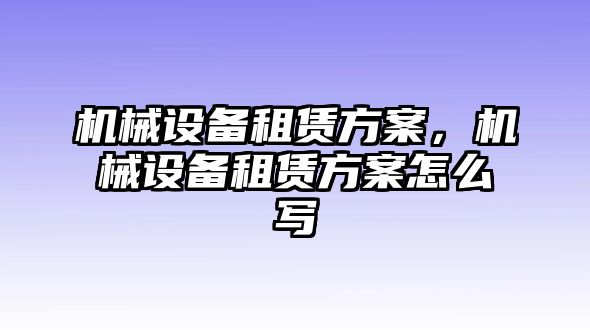 機(jī)械設(shè)備租賃方案，機(jī)械設(shè)備租賃方案怎么寫