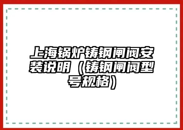 上海鍋爐鑄鋼閘閥安裝說明（鑄鋼閘閥型號(hào)規(guī)格）