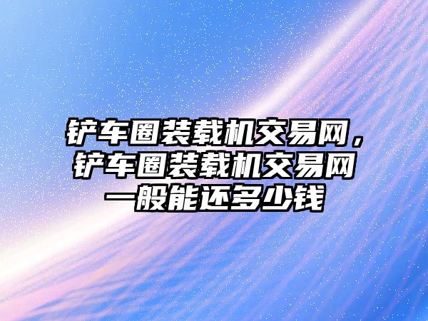 鏟車(chē)圈裝載機(jī)交易網(wǎng)，鏟車(chē)圈裝載機(jī)交易網(wǎng)一般能還多少錢(qián)